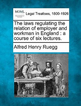 portada the laws regulating the relation of employer and workman in england: a course of six lectures. (en Inglés)