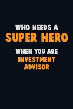 portada Who Need A SUPER HERO, When You Are Investment advisor: 6X9 Career Pride 120 pages Writing Notebooks (en Inglés)