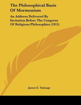 portada the philosophical basis of mormonism: an address delivered by invitation before the congress of religious philosophies (1915) (en Inglés)