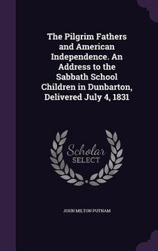 portada The Pilgrim Fathers and American Independence. An Address to the Sabbath School Children in Dunbarton, Delivered July 4, 1831 (en Inglés)