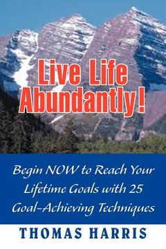 portada live life abundantly!: begin now to reach your lifetime goals with 25 goal-achieving techniques (in English)