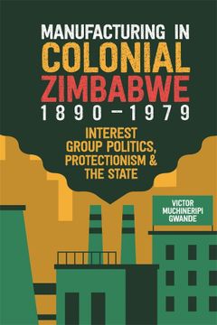 portada Manufacturing in Colonial Zimbabwe, 1890-1979: Interest Group Politics, Protectionism & the State 