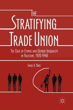 portada The Stratifying Trade Union: The Case of Ethnic and Gender Inequality in Palestine, 1920-1948 (en Inglés)