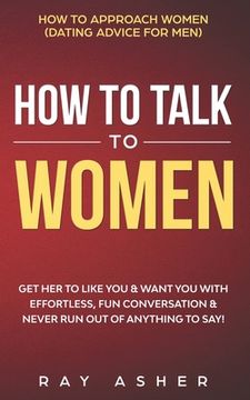 portada How to Talk to Women: Get Her to Like You & Want You With Effortless, Fun Conversation & Never Run Out of Anything to Say! How to Approach W (en Inglés)
