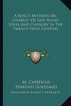 portada a king's mistress or, charles vii and agnes sorel and chivalry in the twenty-fifth century (en Inglés)