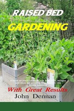 portada Raised Bed Gardening With Great Results: A book on plant rotation, soil, irrigation, designs, ideas and for growing vegetables in the home garden