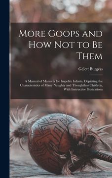 portada More Goops and how not to be Them: A Manual of Manners for Impolite Infants, Depicting the Characteristics of Many Naughty and Thoughtless Children, W (en Inglés)