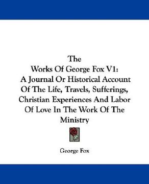 portada the works of george fox v1: a journal or historical account of the life, travels, sufferings, christian experiences and labor of love in the work (en Inglés)