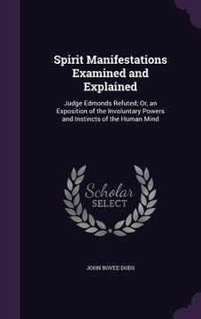 portada Spirit Manifestations Examined and Explained: Judge Edmonds Refuted; Or, an Exposition of the Involuntary Powers and Instincts of the Human Mind