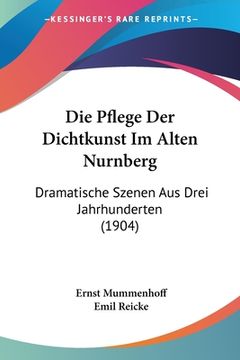 portada Die Pflege Der Dichtkunst Im Alten Nurnberg: Dramatische Szenen Aus Drei Jahrhunderten (1904) (in German)