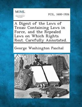 portada A Digest of the Laws of Texas: Containing Laws in Force, and the Repealed Laws on Which Rights Rest. Carefully Annotated. (en Inglés)