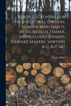 portada Ready Reckoners for the Use of Mill Owners, Lumber Merchants, Measurers of Timber, Shipbuilders, Joiners, Cabinet Makers, Sawyers & C, & C, &c [microf (en Inglés)