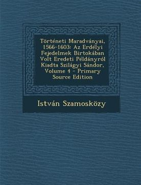 portada Torteneti Maradvanyai, 1566-1603: AZ Erdelyi Fejedelmek Birtokaban Volt Eredeti Peldanyrol Kiadta Szilagyi Sandor, Volume 4