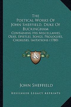 portada the poetical works of john sheffield, duke of buckingham: containing his miscellanies, odes, epistles, songs, prologues, choruses, imitations (1780) (en Inglés)