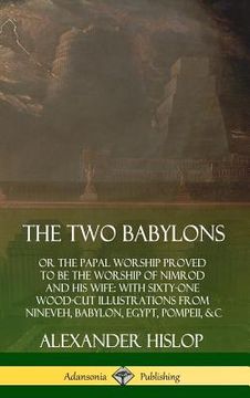 portada The Two Babylons: or the Papal Worship Proved to Be the Worship of Nimrod and His Wife: With Sixty-One Wood-cut Illustrations from Ninev (in English)