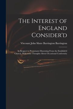 portada The Interest of England Consider'd: in Respect to Protestants Dissenting From the Establish'd Church. With Some Thoughts About Occasional Conformity (in English)