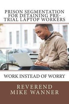 portada Prison Segmentation For Detaining Pre-Trial Laptop Workers: Work Instead of Worry (en Inglés)