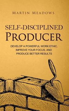 portada Self-Disciplined Producer: Develop a Powerful Work Ethic, Improve Your Focus, and Produce Better Results (en Inglés)