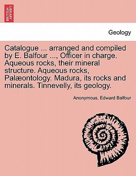 portada catalogue ... arranged and compiled by e. balfour ..., officer in charge. aqueous rocks, their mineral structure. aqueous rocks, palaeontology. madura (en Inglés)