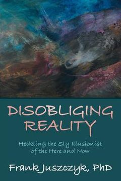 portada Disobliging Reality: Heckling the Sly Illusionist of the Here and Now
