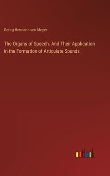 portada The Organs of Speech. And Their Application in the Formation of Articulate Sounds