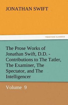 portada the prose works of jonathan swift, d.d. - contributions to the tatler, the examiner, the spectator, and the intelligencer (en Inglés)