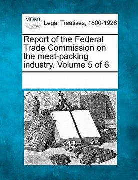 portada report of the federal trade commission on the meat-packing industry. volume 5 of 6 (en Inglés)