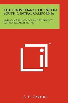 portada the ghost dance of 1870 in south central california: american archaeology and ethnology, v28, no. 3, march 31, 1930 (en Inglés)