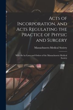 portada Acts of Incorporation, and Acts Regulating the Practice of Physic and Surgery: With the By-laws and Orders of the Massachusetts Medical Society (en Inglés)