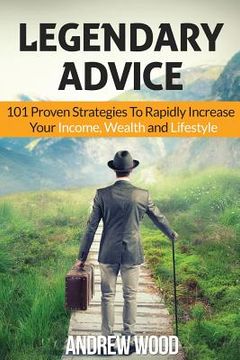 portada Legendary Advice: 101 Proven Strategies To Rapidly Increase Your Income, Wealth and Lifestyle! (en Inglés)