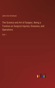 portada The Science and Art of Surgery. Being a Treatise on Surgical Injuries, Diseases, and Operations: Vol. I (in English)