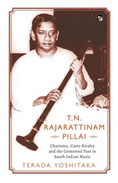 portada T.N. Rajarattinam Pillai Charisma, Caste Rivalry and the Contested Past in South Indian Music (in English)