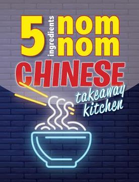 portada 5 Ingredients Nom Nom Chinese Takeaway Kitchen: Your favourite Chinese takeaway dishes at home. Quick & easy (en Inglés)