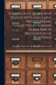 portada A Catalogue of Ancient Manuscripts and Early Printed Books, Collected by Edward Allen, Baron Brotherton of Wakefield (en Inglés)
