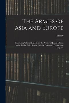 portada The Armies of Asia and Europe: Embracing Official Reports on the Armies of Japan, China, India, Persia, Italy, Russia, Austria, Germany, France, and (en Inglés)