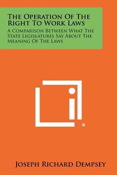 portada the operation of the right to work laws: a comparison between what the state legislatures say about the meaning of the laws (en Inglés)
