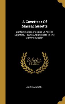 portada A Gazetteer Of Massachusetts: Containing Descriptions Of All The Counties, Towns And Districts In The Commonwealth (en Inglés)