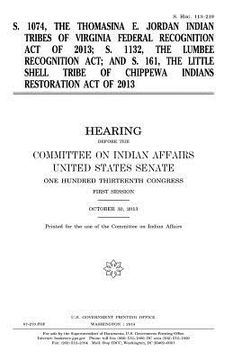 portada S. 1074, the Thomasina E. Jordan Indian Tribes of Virginia Federal Recognition Act of 2013; S. 1132, the Lumbee Recognition Act; and S. 161, the Littl 
