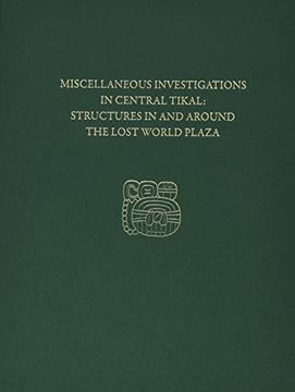 portada Miscellaneous Investigations in Central Tikal--Structures in and Around the Lost World Plaza: Tikal Report 23d (University Museum Monograph)
