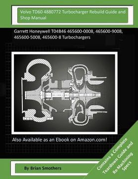 portada Volvo TD60 4880772 Turbocharger Rebuild Guide and Shop Manual: Garrett Honeywell T04B46 465600-0008, 465600-9008, 465600-5008, 465600-8 Turbochargers (in English)