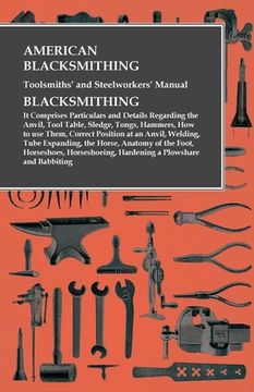 portada American Blacksmithing, Toolsmiths' and Steelworkers' Manual - It Comprises Particulars and Details Regarding: the Anvil, Tool Table, Sledge, Tongs, H (in English)
