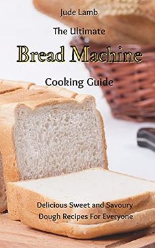 portada The Ultimate Bread Machine Cooking Guide: Delicious Sweet and Savoury Dough Recipes for Everyone (en Inglés)