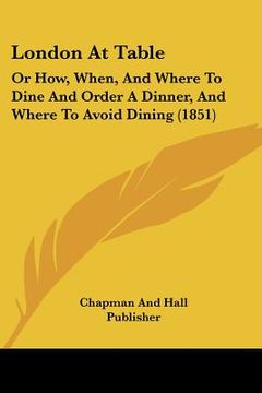 portada london at table: or how, when, and where to dine and order a dinner, and where to avoid dining (1851) (en Inglés)