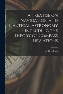 portada A Treatise on Navigation and Nautical Astronomy Including the Theory of Compass Deviations (en Inglés)