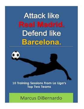 portada Attack Like Real Madrid. Defend Like Barcelona.: 10 Training Sessions From La Liga's Top Two Teams (in English)