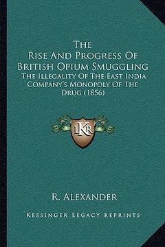 portada the rise and progress of british opium smuggling: the illegality of the east india company's monopoly of the drug (1856) (en Inglés)