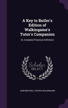 portada A Key to Butler's Edition of Walkingame's Tutor's Companion: Or, Complete Practical Arithmetic (in English)
