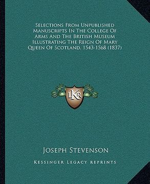 portada selections from unpublished manuscripts in the college of arms and the british museum illustrating the reign of mary queen of scotland, 1543-1568 (183 (en Inglés)