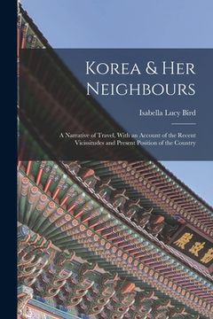 portada Korea & Her Neighbours: A Narrative of Travel, With an Account of the Recent Vicissitudes and Present Position of the Country (en Inglés)