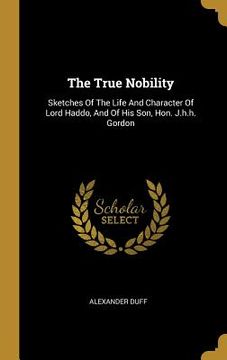 portada The True Nobility: Sketches Of The Life And Character Of Lord Haddo, And Of His Son, Hon. J.h.h. Gordon (en Inglés)